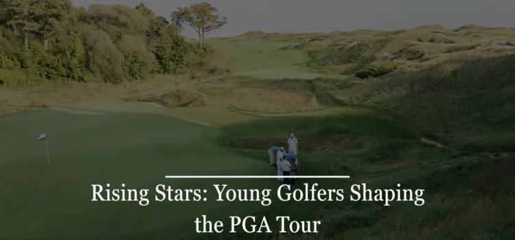 Rising Stars: Young Golfers Shaping the PGA Tour