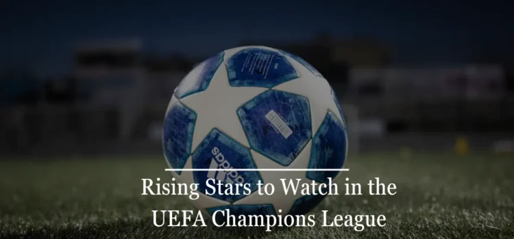Rising Stars to Watch in the UEFA Champions League 1 Rising Stars to Watch in the UEFA Champions League