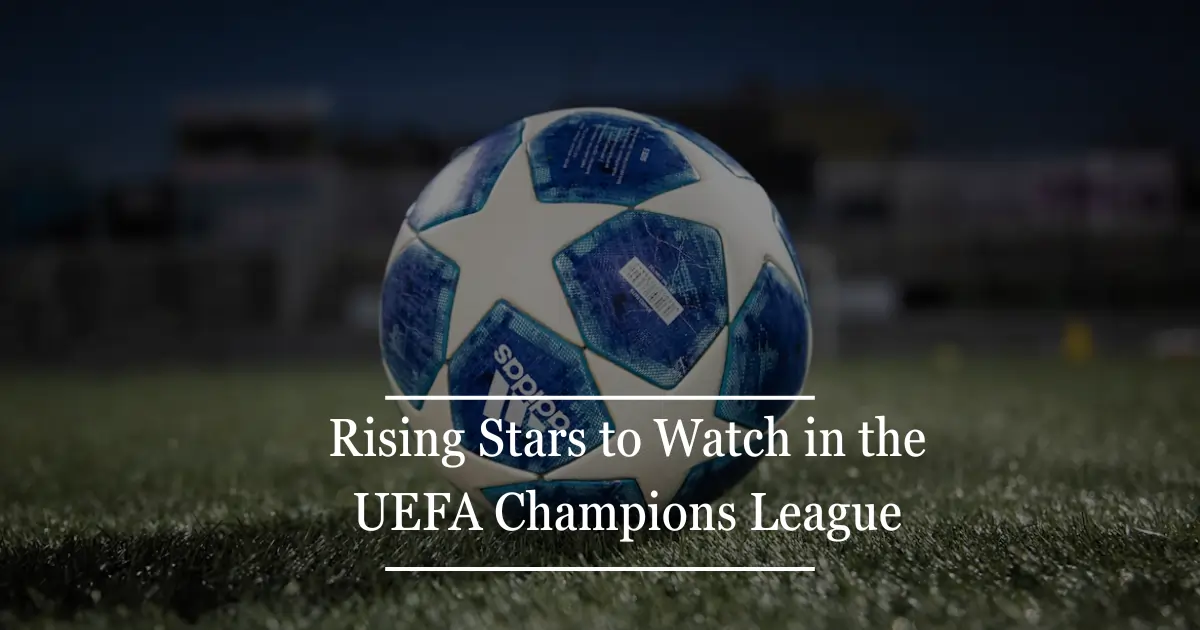 Rising Stars to Watch in the UEFA Champions League